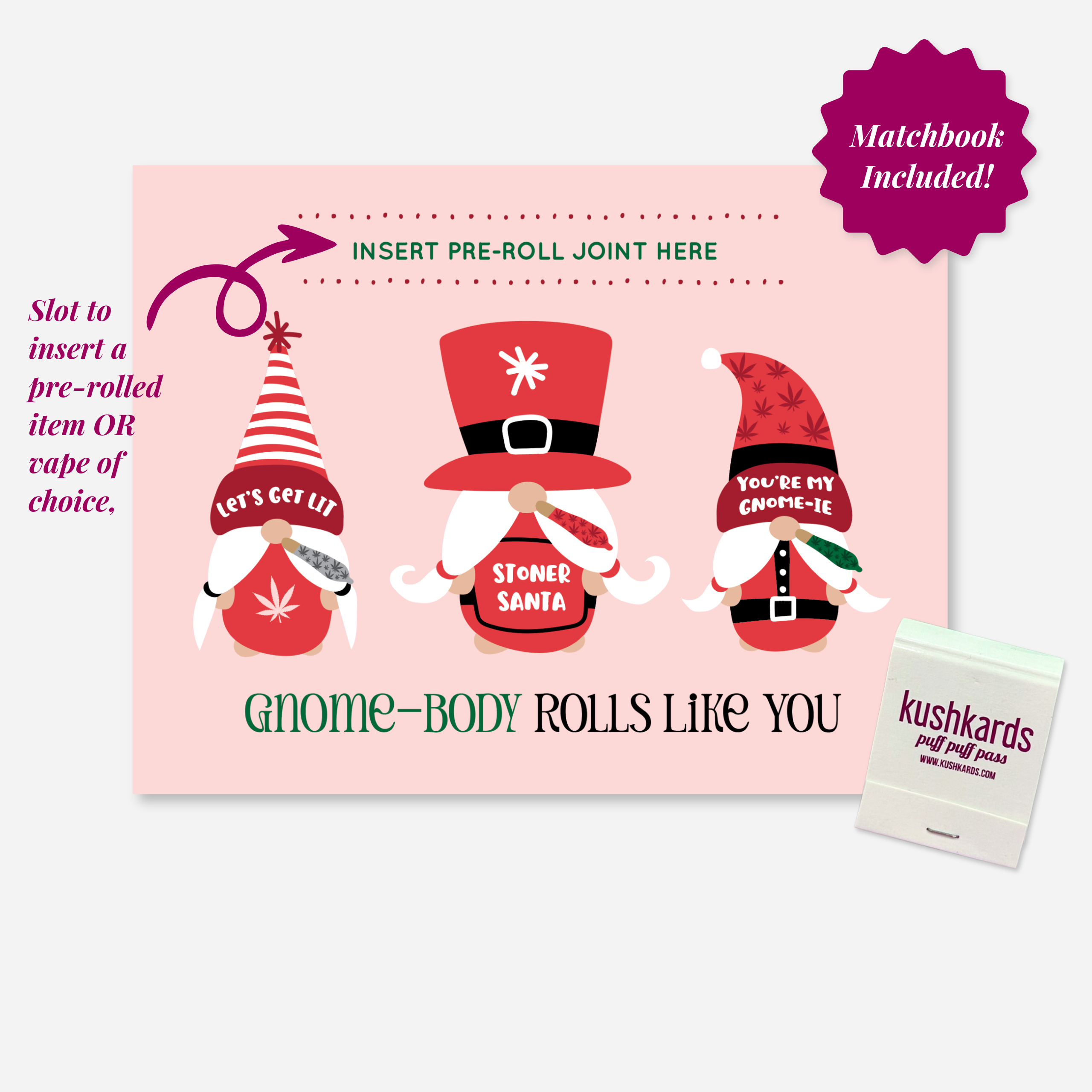 You’re My Gnom-ie KushKard featuring holiday gnomes with match book included and a slot to insert a pre roll . Colors are pink, red and black 